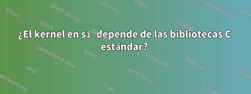 ¿El kernel en sí depende de las bibliotecas C estándar?