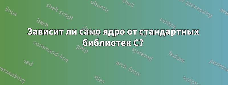 Зависит ли само ядро ​​от стандартных библиотек C?