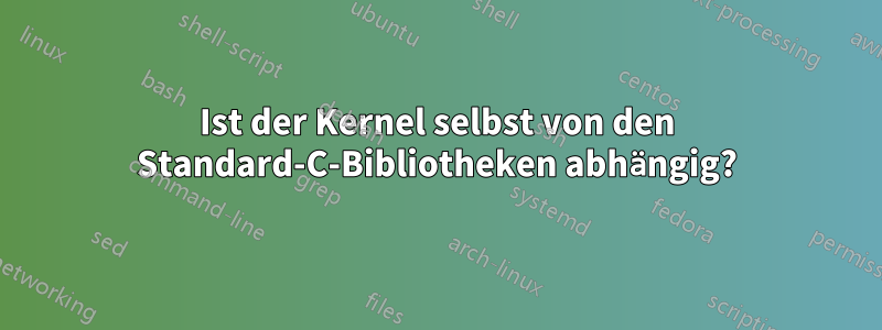 Ist der Kernel selbst von den Standard-C-Bibliotheken abhängig?