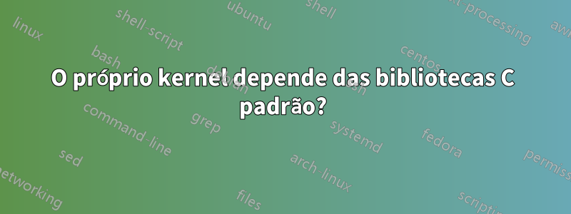 O próprio kernel depende das bibliotecas C padrão?