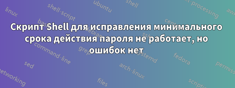 Скрипт Shell для исправления минимального срока действия пароля не работает, но ошибок нет