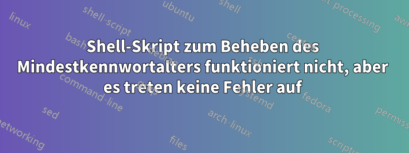 Shell-Skript zum Beheben des Mindestkennwortalters funktioniert nicht, aber es treten keine Fehler auf