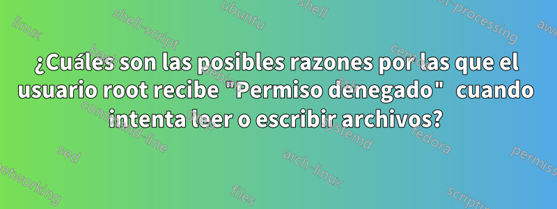 ¿Cuáles son las posibles razones por las que el usuario root recibe "Permiso denegado" cuando intenta leer o escribir archivos?