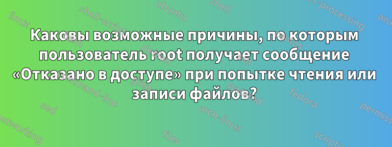 Каковы возможные причины, по которым пользователь root получает сообщение «Отказано в доступе» при попытке чтения или записи файлов?