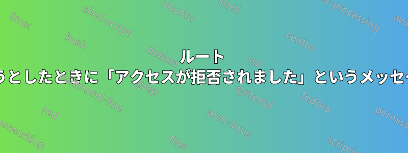 ルート ユーザーがファイルを読み書きしようとしたときに「アクセスが拒否されました」というメッセージを受け取る理由は何でしょうか?