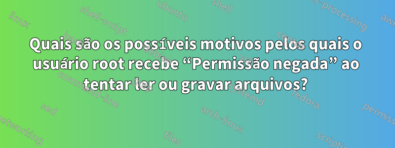 Quais são os possíveis motivos pelos quais o usuário root recebe “Permissão negada” ao tentar ler ou gravar arquivos?