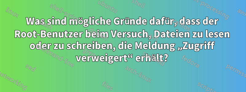 Was sind mögliche Gründe dafür, dass der Root-Benutzer beim Versuch, Dateien zu lesen oder zu schreiben, die Meldung „Zugriff verweigert“ erhält?