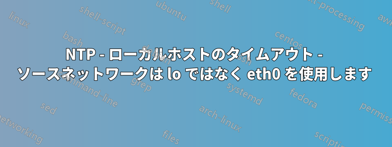 NTP - ローカルホストのタイムアウト - ソースネットワークは lo ではなく eth0 を使用します