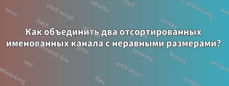 Как объединить два отсортированных именованных канала с неравными размерами?