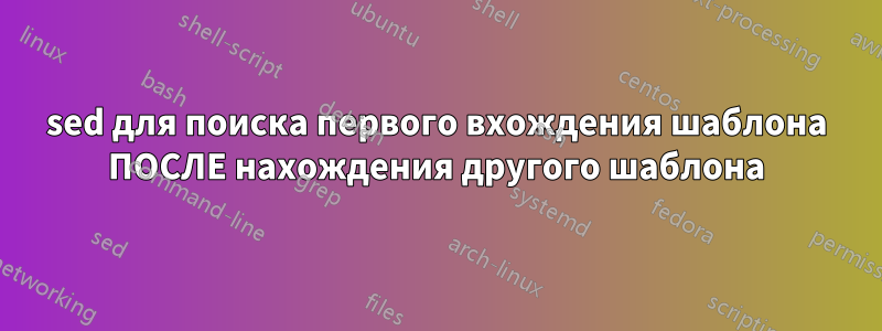 sed для поиска первого вхождения шаблона ПОСЛЕ нахождения другого шаблона