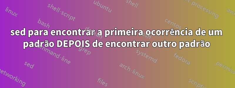 sed para encontrar a primeira ocorrência de um padrão DEPOIS de encontrar outro padrão