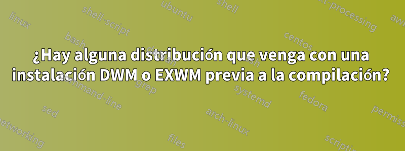 ¿Hay alguna distribución que venga con una instalación DWM o EXWM previa a la compilación?