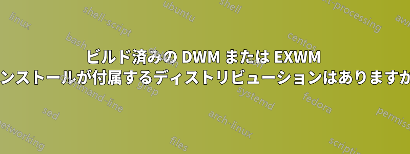 ビルド済みの DWM または EXWM インストールが付属するディストリビューションはありますか?