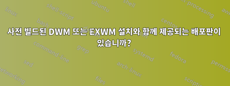 사전 빌드된 DWM 또는 EXWM 설치와 함께 제공되는 배포판이 있습니까?