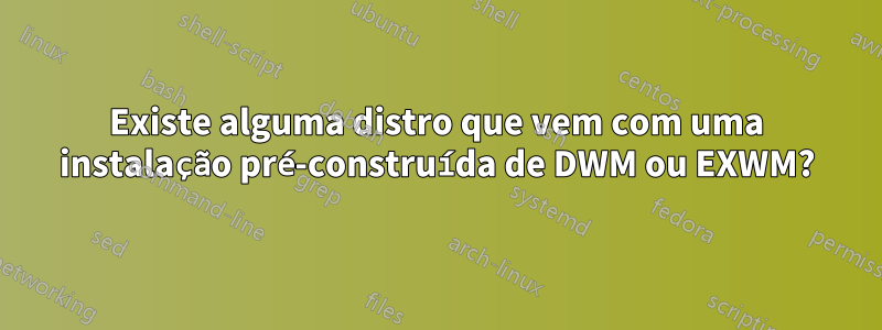 Existe alguma distro que vem com uma instalação pré-construída de DWM ou EXWM?