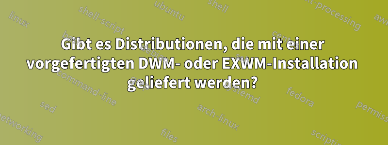 Gibt es Distributionen, die mit einer vorgefertigten DWM- oder EXWM-Installation geliefert werden?