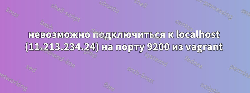 невозможно подключиться к localhost (11.213.234.24) на порту 9200 из vagrant