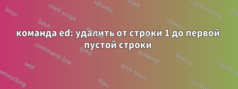 команда ed: удалить от строки 1 до первой пустой строки