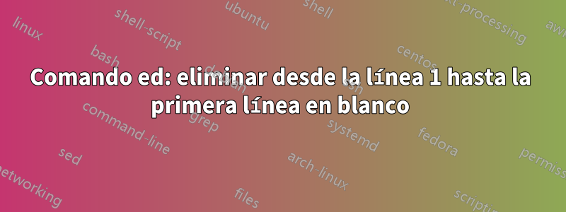 Comando ed: eliminar desde la línea 1 hasta la primera línea en blanco