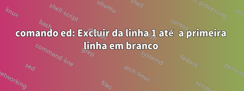 comando ed: Excluir da linha 1 até a primeira linha em branco