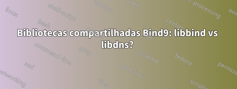 Bibliotecas compartilhadas Bind9: libbind vs libdns?