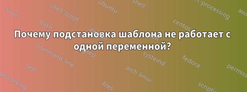 Почему подстановка шаблона не работает с одной переменной?