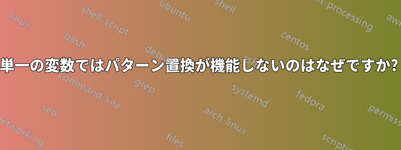 単一の変数ではパターン置換が機能しないのはなぜですか?