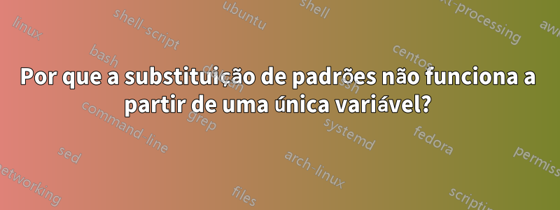 Por que a substituição de padrões não funciona a partir de uma única variável?