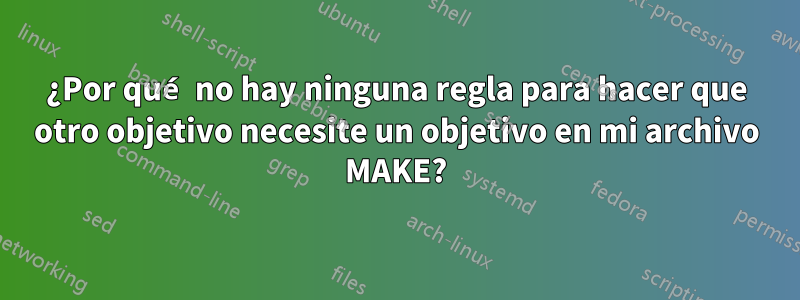 ¿Por qué no hay ninguna regla para hacer que otro objetivo necesite un objetivo en mi archivo MAKE?