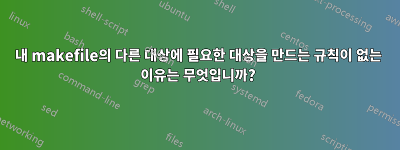 내 makefile의 다른 대상에 필요한 대상을 만드는 규칙이 없는 이유는 무엇입니까?