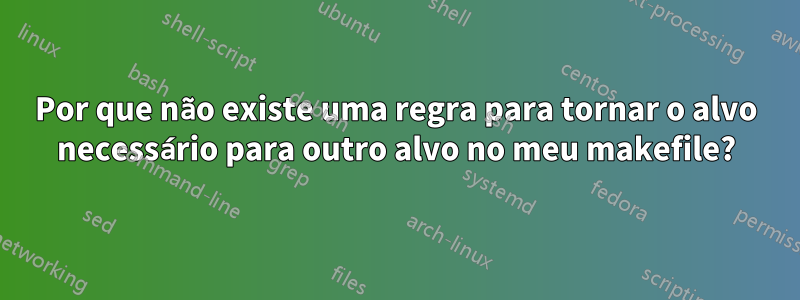 Por que não existe uma regra para tornar o alvo necessário para outro alvo no meu makefile?