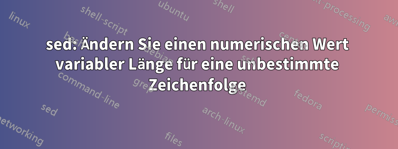 sed: Ändern Sie einen numerischen Wert variabler Länge für eine unbestimmte Zeichenfolge