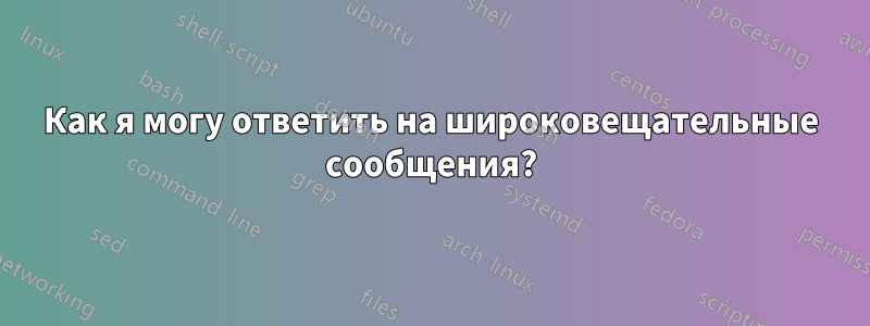 Как я могу ответить на широковещательные сообщения?