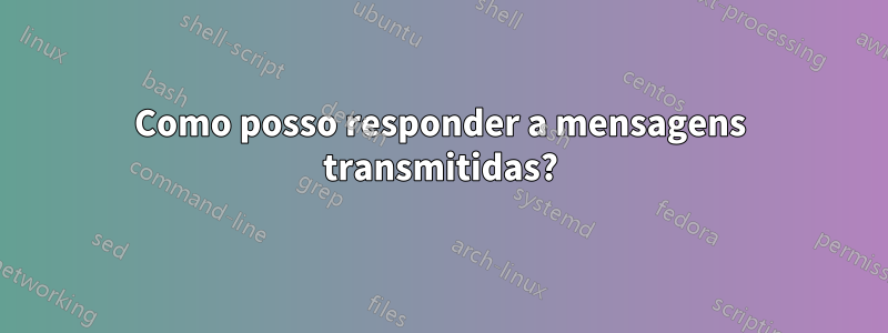 Como posso responder a mensagens transmitidas?