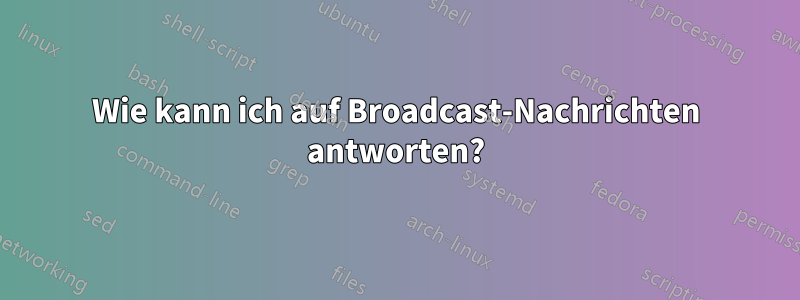 Wie kann ich auf Broadcast-Nachrichten antworten?