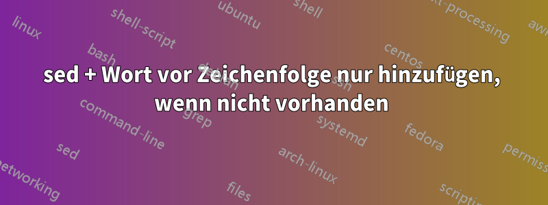 sed + Wort vor Zeichenfolge nur hinzufügen, wenn nicht vorhanden