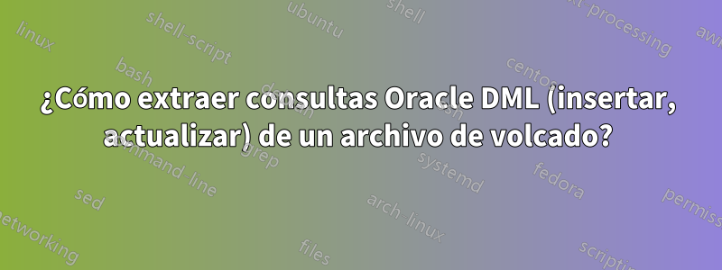 ¿Cómo extraer consultas Oracle DML (insertar, actualizar) de un archivo de volcado?