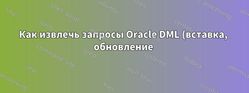 Как извлечь запросы Oracle DML (вставка, обновление) из файла дампа?