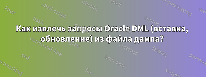 Как извлечь запросы Oracle DML (вставка, обновление) из файла дампа?