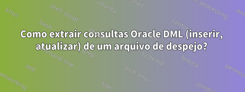 Como extrair consultas Oracle DML (inserir, atualizar) de um arquivo de despejo?