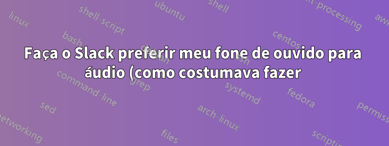 Faça o Slack preferir meu fone de ouvido para áudio (como costumava fazer)