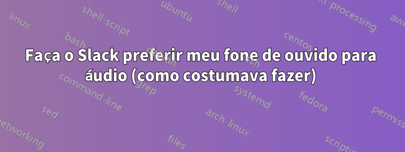 Faça o Slack preferir meu fone de ouvido para áudio (como costumava fazer)