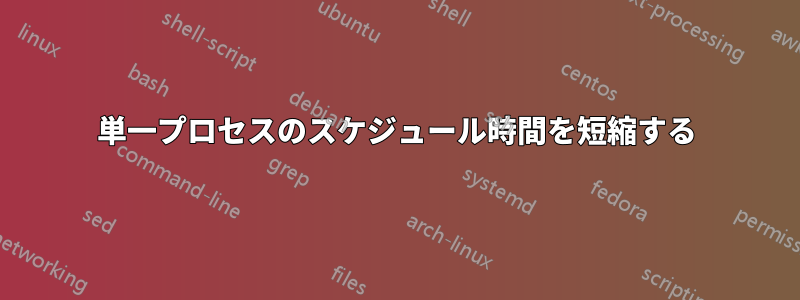 単一プロセスのスケジュール時間を短縮する