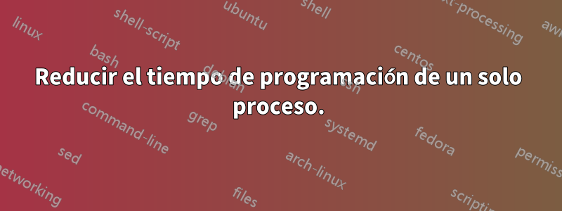 Reducir el tiempo de programación de un solo proceso.