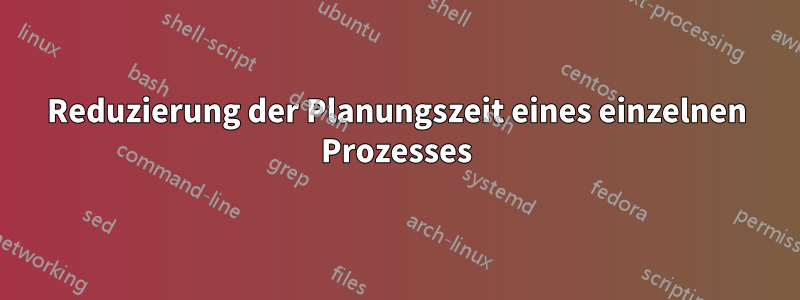 Reduzierung der Planungszeit eines einzelnen Prozesses