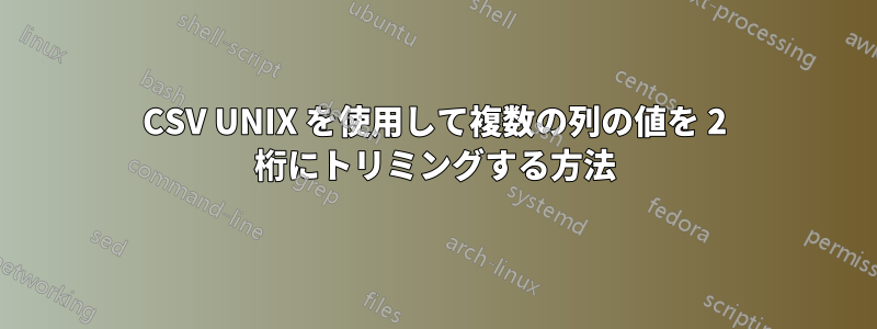 CSV UNIX を使用して複数の列の値を 2 桁にトリミングする方法