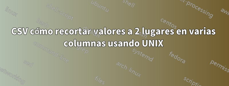 CSV cómo recortar valores a 2 lugares en varias columnas usando UNIX