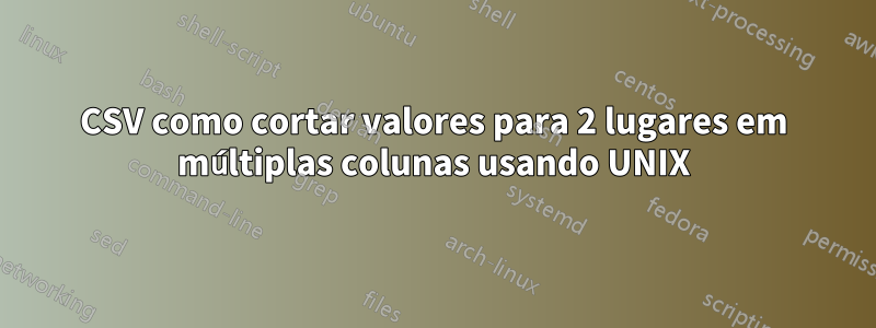 CSV como cortar valores para 2 lugares em múltiplas colunas usando UNIX