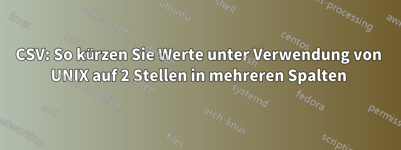 CSV: So kürzen Sie Werte unter Verwendung von UNIX auf 2 Stellen in mehreren Spalten