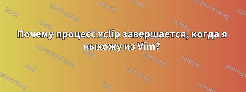 Почему процесс xclip завершается, когда я выхожу из Vim?